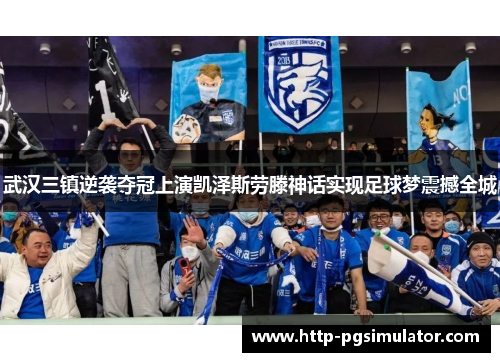 武汉三镇逆袭夺冠上演凯泽斯劳滕神话实现足球梦震撼全城 武汉三镇逆袭夺冠上演凯泽斯劳滕神话实现足球梦震撼全城