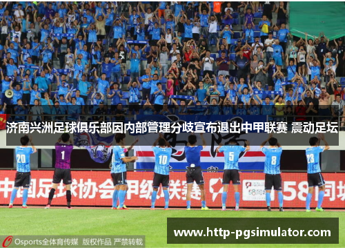 济南兴洲足球俱乐部因内部管理分歧宣布退出中甲联赛 震动足坛 济南兴洲足球俱乐部因内部管理分歧宣布退出中甲联赛 震动足坛