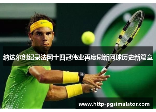 纳达尔创纪录法网十四冠伟业再度刷新网球历史新篇章 纳达尔创纪录法网十四冠伟业再度刷新网球历史新篇章