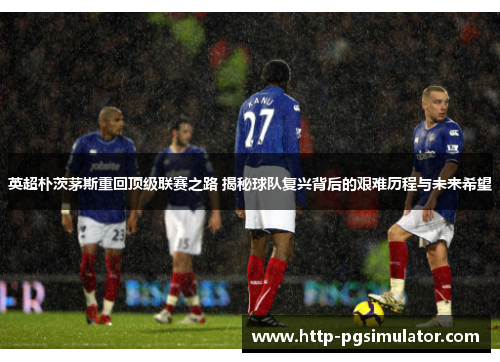 英超朴茨茅斯重回顶级联赛之路 揭秘球队复兴背后的艰难历程与未来希望