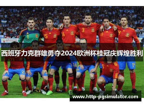 西班牙力克群雄勇夺2024欧洲杯桂冠庆辉煌胜利