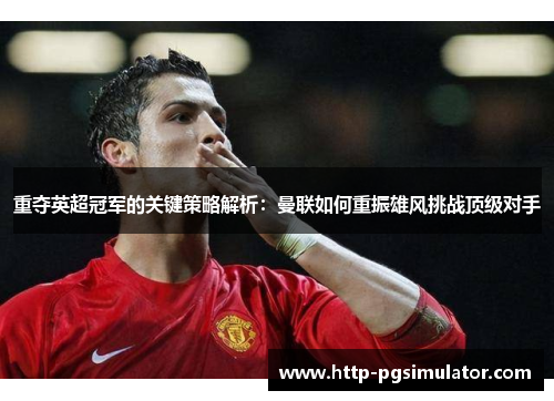 重夺英超冠军的关键策略解析:曼联如何重振雄风挑战顶级对手 重夺英超冠军的关键策略解析:曼联如何重振雄风挑战顶级对手