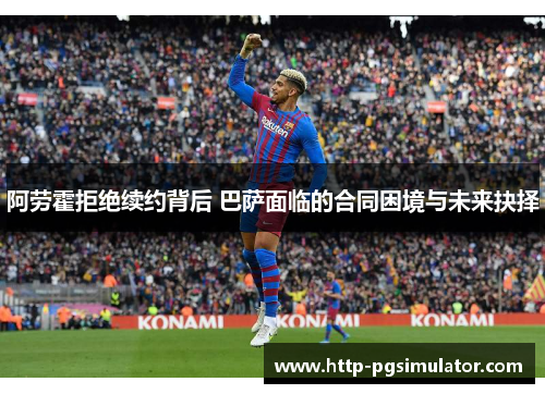 阿劳霍拒绝续约背后 巴萨面临的合同困境与未来抉择 阿劳霍拒绝续约背后 巴萨面临的合同困境与未来抉择