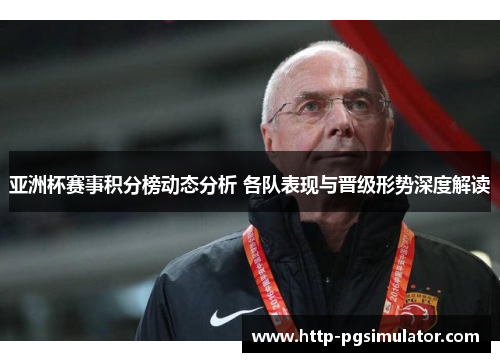亚洲杯赛事积分榜动态分析 各队表现与晋级形势深度解读